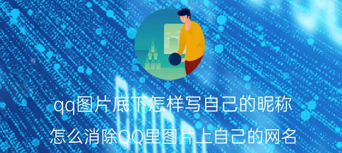 qq图片底下怎样写自己的昵称 怎么消除QQ里图片上自己的网名？